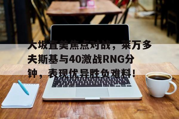开云体育大坂直美焦点对战，莱万多夫斯基与40激战RNG分钟，表现优异胜负难料！的简单介绍